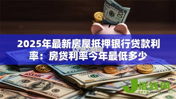 2025年最新房屋抵押银行贷款利率:房贷利率今年最低多少 2025年最新房屋抵押银行贷款利率:房贷利率今年最低多少