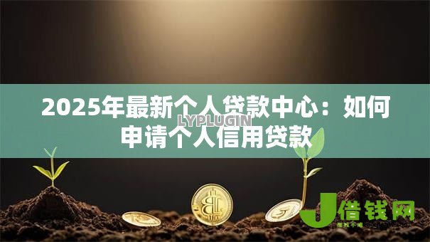 2025年最新个人贷款中心：如何申请个人信用贷款