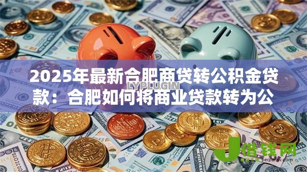 2025年最新合肥商贷转公积金贷款:合肥如何将商业贷款转为公积金贷款 2025年最新合肥商贷转公积金贷款:合肥如何将商业贷款转为公积金贷款