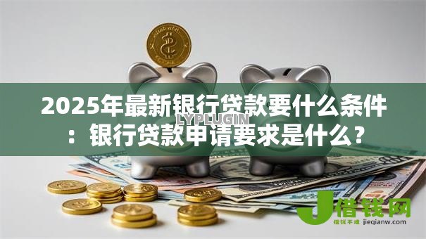 2025年最新银行贷款要什么条件:银行贷款申请要求是什么? 2025年最新银行贷款要什么条件:银行贷款申请要求是什么?