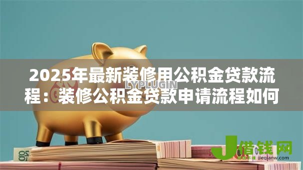 2025年最新装修用公积金贷款流程:装修公积金贷款申请流程如何操作? 2025年最新装修用公积金贷款流程:装修公积金贷款申请流程如何操作?