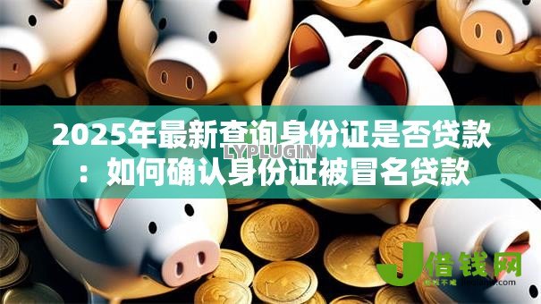 2025年最新查询身份证是否贷款：如何确认身份证被冒名贷款