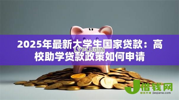 2025年最新大学生国家贷款:高校助学贷款政策如何申请 2025年最新大学生国家贷款:高校助学贷款政策如何申请