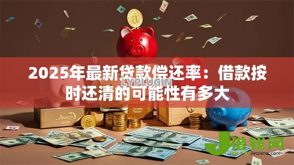2025年最新贷款偿还率：借款按时还清的可能性有多大