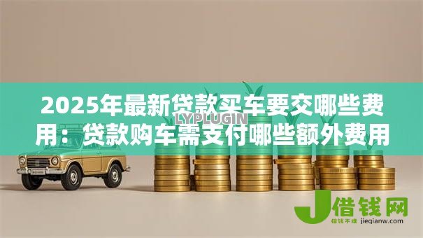 2025年最新贷款买车要交哪些费用：贷款购车需支付哪些额外费用