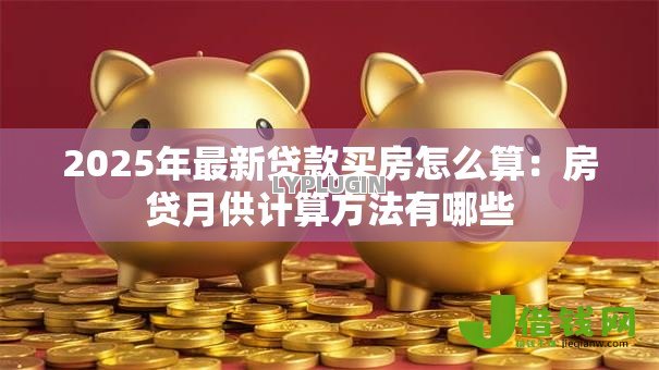 2025年最新贷款买房怎么算:房贷月供计算方法有哪些 2025年最新贷款买房怎么算:房贷月供计算方法有哪些