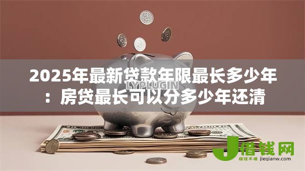 2025年最新贷款年限最长多少年：房贷最长可以分多少年还清