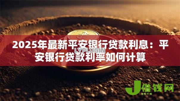 2025年最新平安银行贷款利息:平安银行贷款利率如何计算 2025年最新平安银行贷款利息:平安银行贷款利率如何计算