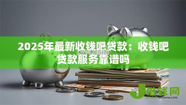 2025年最新收钱吧贷款:收钱吧贷款服务靠谱吗 2025年最新收钱吧贷款:收钱吧贷款服务靠谱吗