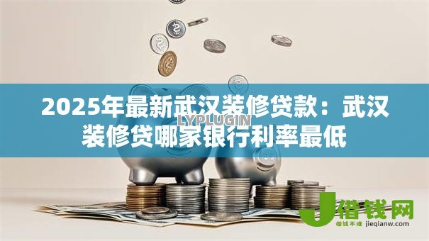 2025年最新武汉装修贷款:武汉装修贷哪家银行利率最低 2025年最新武汉装修贷款:武汉装修贷哪家银行利率最低