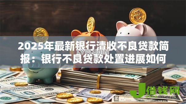 2025年最新银行清收不良贷款简报：银行不良贷款处置进展如何