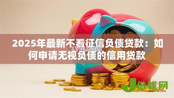 2025年最新不看征信负债贷款:如何申请无视负债的信用贷款 2025年最新不看征信负债贷款:如何申请无视负债的信用贷款