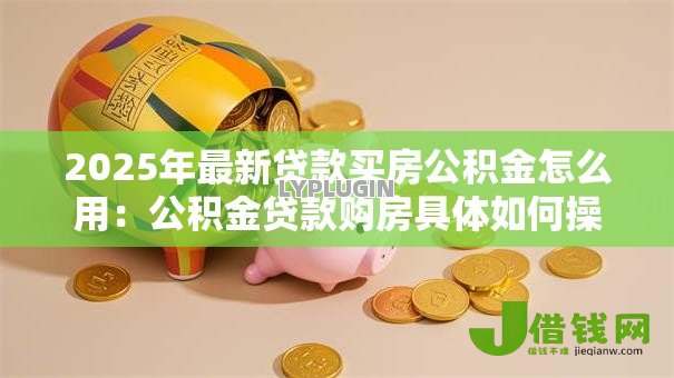 2025年最新贷款买房公积金怎么用:公积金贷款购房具体如何操作 2025年最新贷款买房公积金怎么用:公积金贷款购房具体如何操作