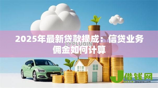 2025年最新贷款提成:信贷业务佣金如何计算 2025年最新贷款提成:信贷业务佣金如何计算