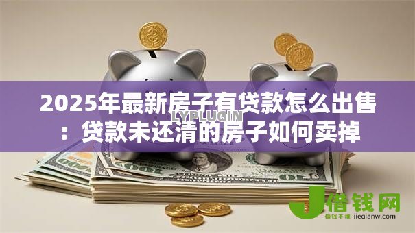 2025年最新房子有贷款怎么出售:贷款未还清的房子如何卖掉 2025年最新房子有贷款怎么出售:贷款未还清的房子如何卖掉