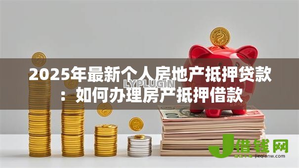 2025年最新个人房地产抵押贷款:如何办理房产抵押借款 2025年最新个人房地产抵押贷款:如何办理房产抵押借款