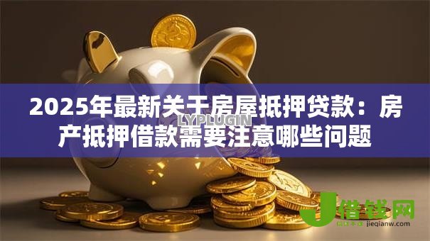 2025年最新关于房屋抵押贷款：房产抵押借款需要注意哪些问题