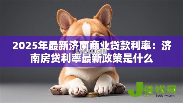 2025年最新济南商业贷款利率:济南房贷利率最新政策是什么 2025年最新济南商业贷款利率:济南房贷利率最新政策是什么
