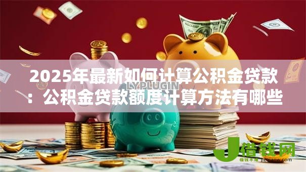 2025年最新如何计算公积金贷款：公积金贷款额度计算方法有哪些