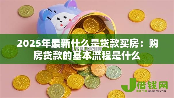 2025年最新什么是贷款买房:购房贷款的基本流程是什么 2025年最新什么是贷款买房:购房贷款的基本流程是什么