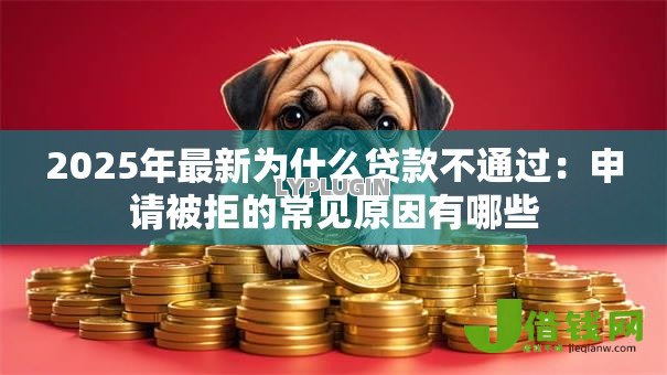 2025年最新为什么贷款不通过:申请被拒的常见原因有哪些 2025年最新为什么贷款不通过:申请被拒的常见原因有哪些