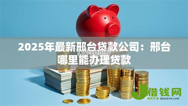 2025年最新邢台贷款公司：邢台哪里能办理贷款