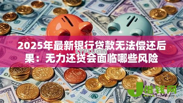 2025年最新银行贷款无法偿还后果：无力还贷会面临哪些风险