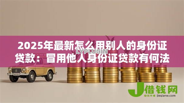2025年最新怎么用别人的身份证贷款：冒用他人身份证贷款有何法律后果