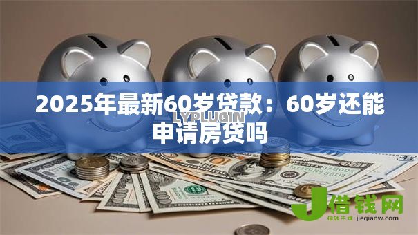 2025年最新60岁贷款：60岁还能申请房贷吗