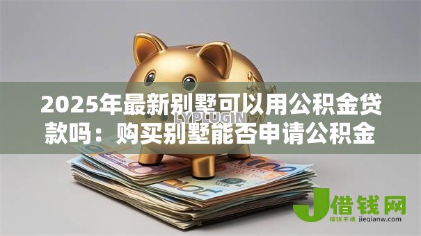 2025年最新别墅可以用公积金贷款吗：购买别墅能否申请公积金贷款