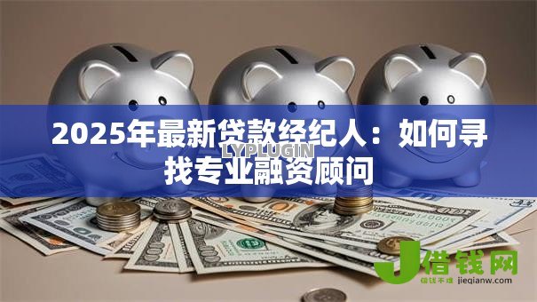 2025年最新贷款经纪人:如何寻找专业融资顾问 2025年最新贷款经纪人:如何寻找专业融资顾问