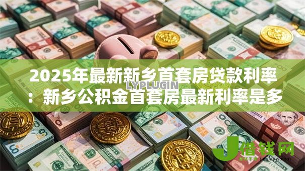 2025年最新新乡首套房贷款利率:新乡公积金首套房最新利率是多少 2025年最新新乡首套房贷款利率:新乡公积金首套房最新利率是多少