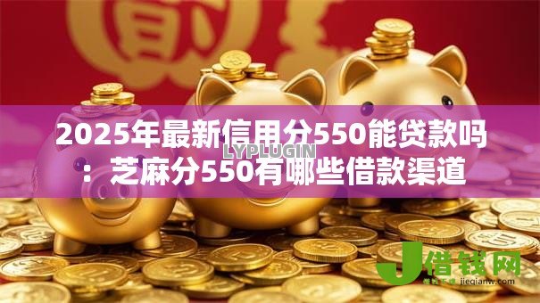 2025年最新信用分550能贷款吗：芝麻分550有哪些借款渠道