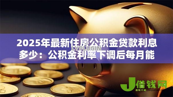 2025年最新住房公积金贷款利息多少:公积金利率下调后每月能省多少钱 2025年最新住房公积金贷款利息多少:公积金利率下调后每月能省多少钱