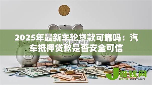 2025年最新车轮贷款可靠吗:汽车抵押贷款是否安全可信 2025年最新车轮贷款可靠吗:汽车抵押贷款是否安全可信