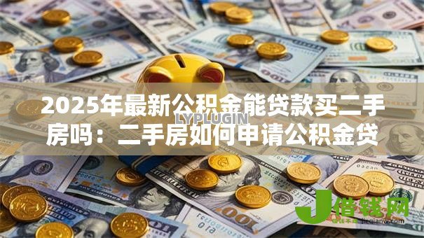 2025年最新公积金能贷款买二手房吗:二手房如何申请公积金贷款 2025年最新公积金能贷款买二手房吗:二手房如何申请公积金贷款