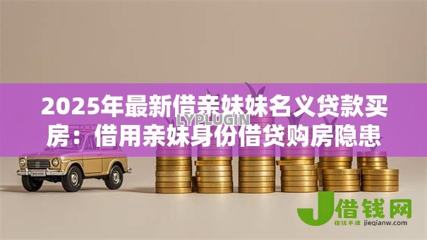 2025年最新借亲妹妹名义贷款买房:借用亲妹身份借贷购房隐患何在 2025年最新借亲妹妹名义贷款买房:借用亲妹身份借贷购房隐患何在