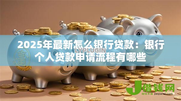 2025年最新怎么银行贷款:银行个人贷款申请流程有哪些 2025年最新怎么银行贷款:银行个人贷款申请流程有哪些