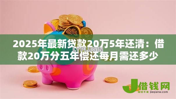2025年最新贷款20万5年还清:借款20万分五年偿还每月需还多少 2025年最新贷款20万5年还清:借款20万分五年偿还每月需还多少
