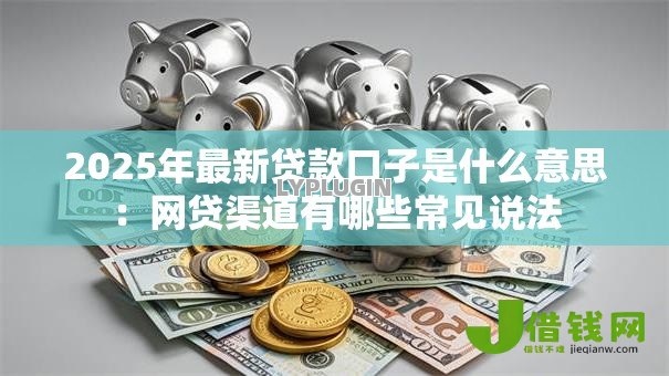2025年最新贷款口子是什么意思:网贷渠道有哪些常见说法 2025年最新贷款口子是什么意思:网贷渠道有哪些常见说法