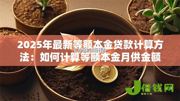 2025年最新等额本金贷款计算方法:如何计算等额本金月供金额 2025年最新等额本金贷款计算方法:如何计算等额本金月供金额