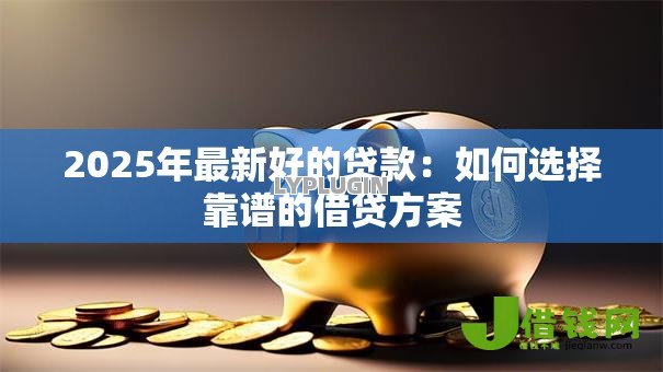 2025年最新好的贷款:如何选择靠谱的借贷方案 2025年最新好的贷款:如何选择靠谱的借贷方案