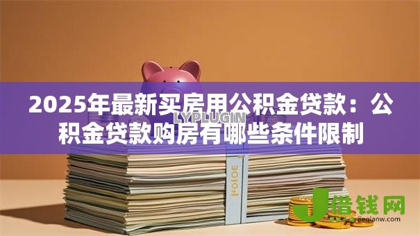 2025年最新买房用公积金贷款:公积金贷款购房有哪些条件限制 2025年最新买房用公积金贷款:公积金贷款购房有哪些条件限制