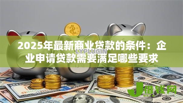 2025年最新商业贷款的条件:企业申请贷款需要满足哪些要求 2025年最新商业贷款的条件:企业申请贷款需要满足哪些要求