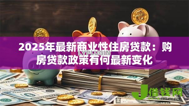2025年最新商业性住房贷款:购房贷款政策有何最新变化 2025年最新商业性住房贷款:购房贷款政策有何最新变化