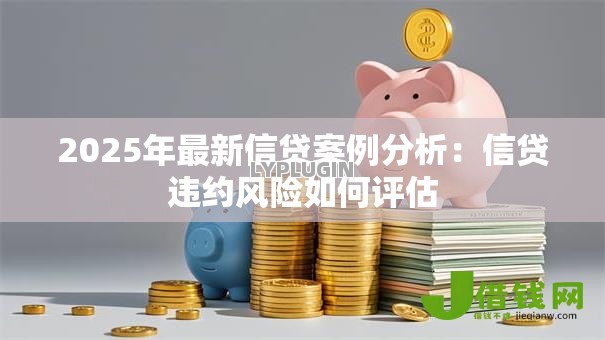 2025年最新信贷案例分析:信贷违约风险如何评估 2025年最新信贷案例分析:信贷违约风险如何评估