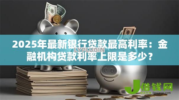 2025年最新银行贷款最高利率：金融机构贷款利率上限是多少？