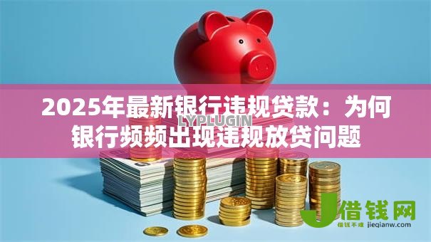 2025年最新银行违规贷款：为何银行频频出现违规放贷问题