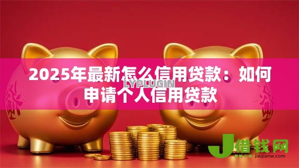 2025年最新怎么信用贷款:如何申请个人信用贷款 2025年最新怎么信用贷款:如何申请个人信用贷款