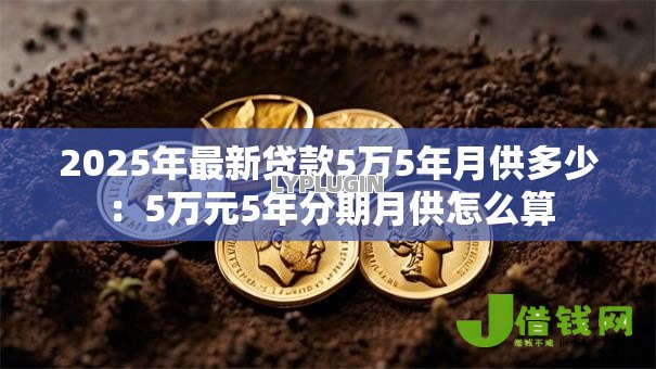2025年最新贷款5万5年月供多少:5万元5年分期月供怎么算 2025年最新贷款5万5年月供多少:5万元5年分期月供怎么算